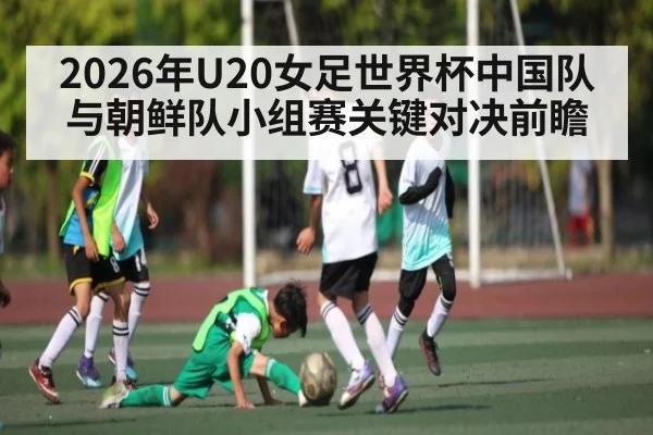 2026年U20女足世界杯中国队与朝鲜队小组赛关键对决前瞻