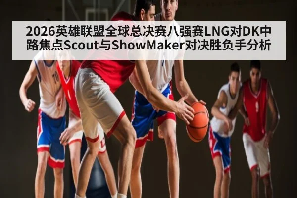 2026英雄联盟全球总决赛八强赛LNG对DK中路焦点Scout与ShowMaker对决胜负手分析