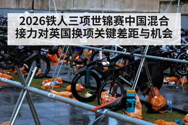 2026铁人三项世锦赛中国混合接力对英国换项关键差距与机会