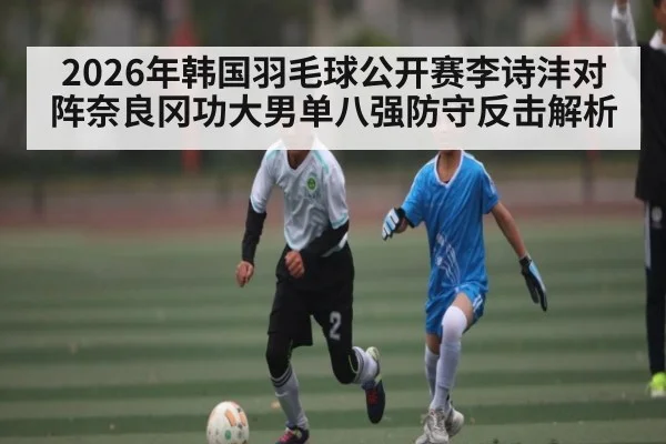 2026年韩国羽毛球公开赛李诗沣对阵奈良冈功大男单八强防守反击解析
